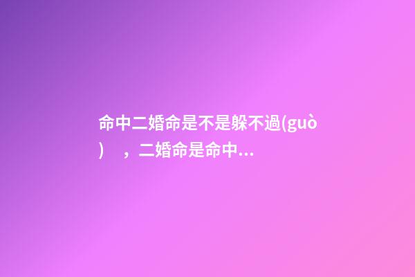 命中二婚命是不是躲不過(guò)，二婚命是命中注定的嗎